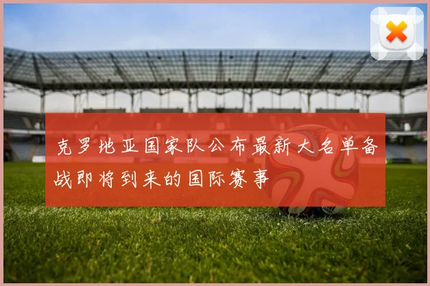 克罗地亚国家队公布最新大名单备战即将到来的国际赛事