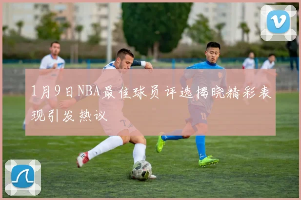 1月9日NBA最佳球员评选揭晓精彩表现引发热议