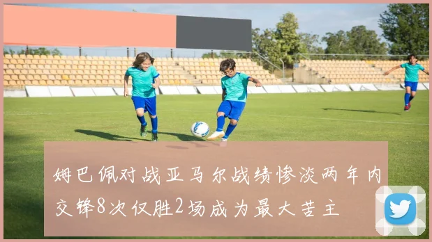 姆巴佩对战亚马尔战绩惨淡两年内交锋8次仅胜2场成为最大苦主