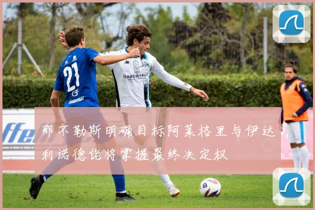 那不勒斯明确目标阿莱格里与伊达利诺德佬将掌握最终决定权