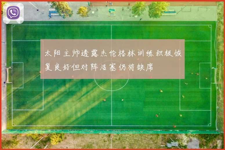 太阳主帅透露杰伦格林训练积极恢复良好但对阵活塞仍将缺席