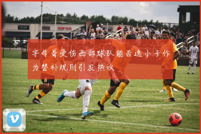 字母哥受伤西部球队能否选小卡作为替补规则引发热议
