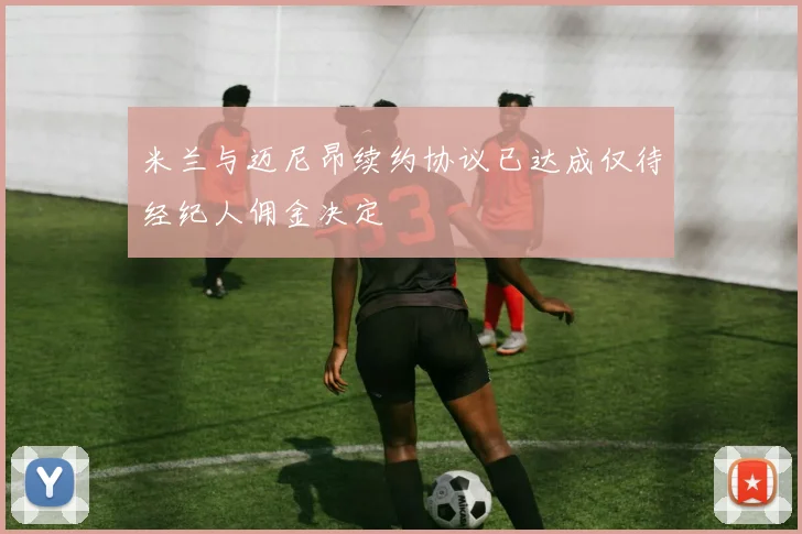 米兰与迈尼昂续约协议已达成仅待经纪人佣金决定