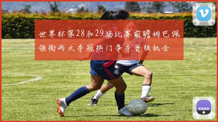 世界杯第28和29场比赛前瞻姆巴佩领衔两大夺冠热门争夺晋级机会