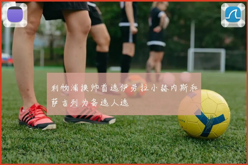 利物浦换帅首选伊劳拉小赫内斯和萨吉列为备选人选