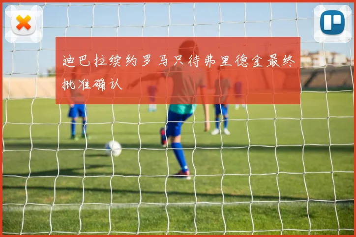 迪巴拉续约罗马只待弗里德金最终批准确认