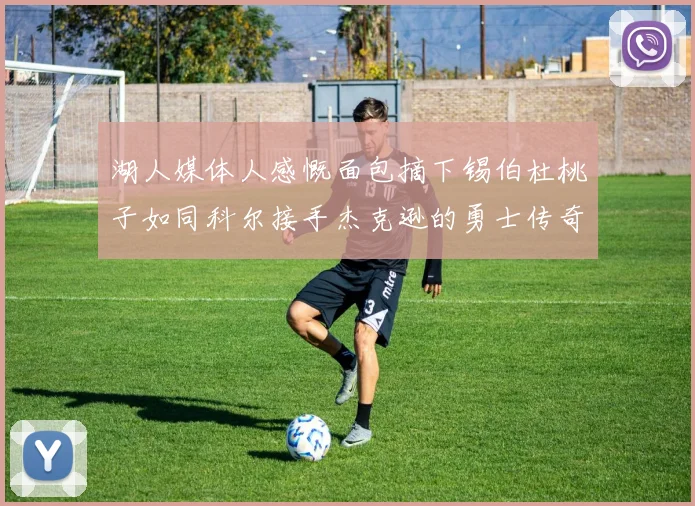 湖人媒体人感慨面包摘下锡伯杜桃子如同科尔接手杰克逊的勇士传奇