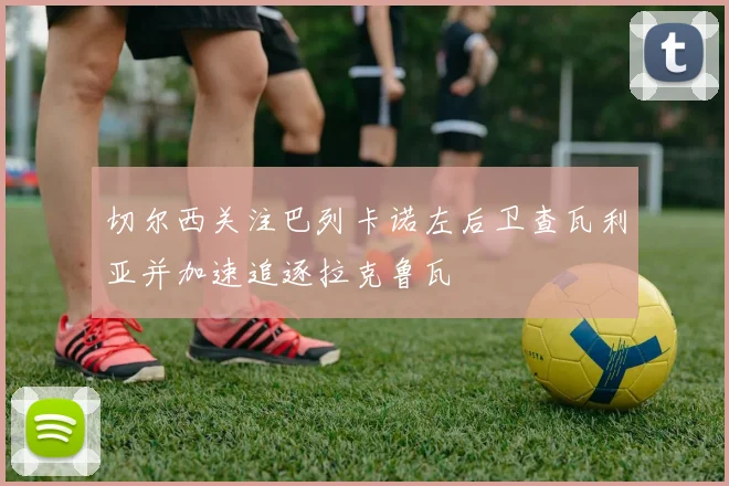 切尔西关注巴列卡诺左后卫查瓦利亚并加速追逐拉克鲁瓦