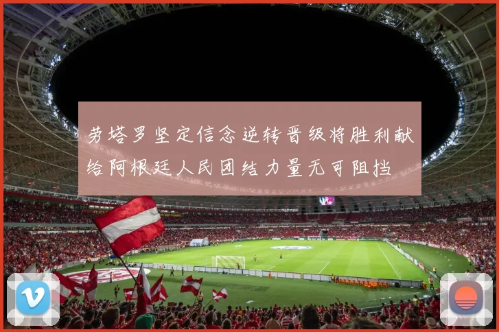 劳塔罗坚定信念逆转晋级将胜利献给阿根廷人民团结力量无可阻挡