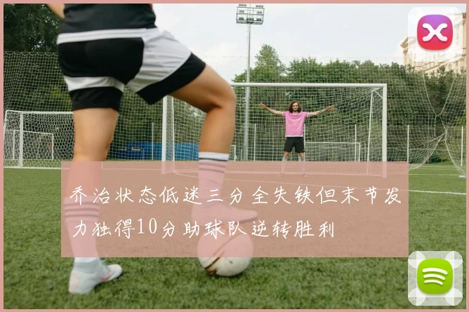 乔治状态低迷三分全失铁但末节发力独得10分助球队逆转胜利