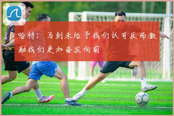 哈特：马刺未给予我们认可反而激励我们更加奋发向前