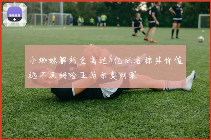 小蜘蛛解约金高达5亿记者称其价值远不及姆哈亚马尔奥利塞