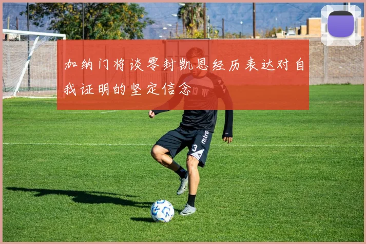 加纳门将谈零封凯恩经历表达对自我证明的坚定信念
