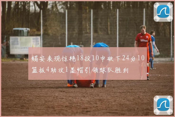 锡安表现惊艳18投10中砍下24分10篮板4助攻1盖帽引领球队胜利
