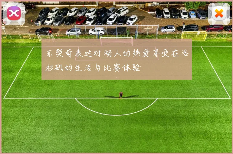 东契奇表达对湖人的热爱享受在洛杉矶的生活与比赛体验