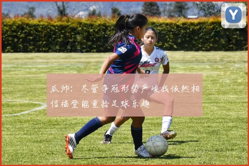 瓜帅：尽管争冠形势严峻我依然相信福登能重拾足球乐趣