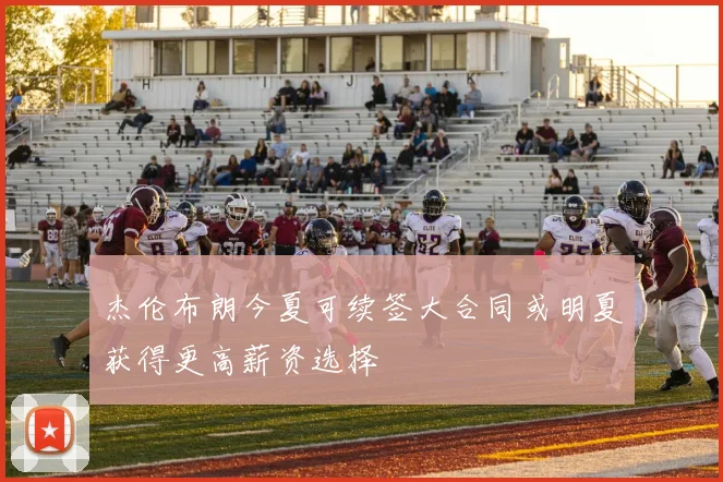 杰伦布朗今夏可续签大合同或明夏获得更高薪资选择