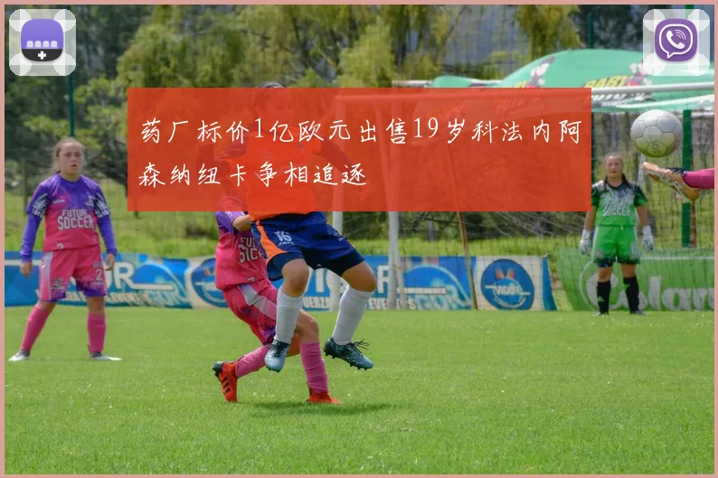 药厂标价1亿欧元出售19岁科法内阿森纳纽卡争相追逐