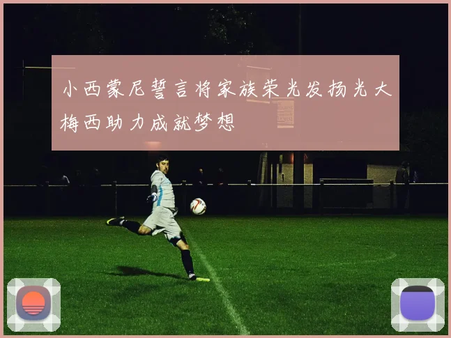 小西蒙尼誓言将家族荣光发扬光大梅西助力成就梦想