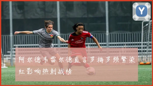 阿尔德韦雷尔德直言罗梅罗频繁染红影响热刺战绩