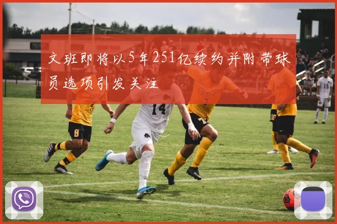文班即将以5年251亿续约并附带球员选项引发关注