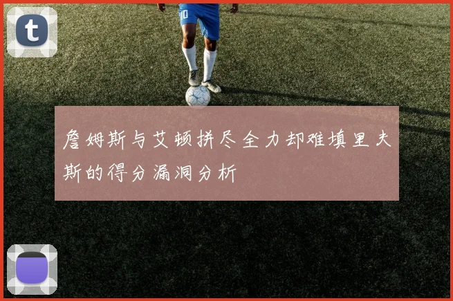 詹姆斯与艾顿拼尽全力却难填里夫斯的得分漏洞分析
