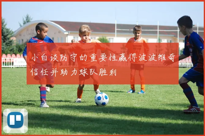 小白谈防守的重要性赢得波波维奇信任并助力球队胜利