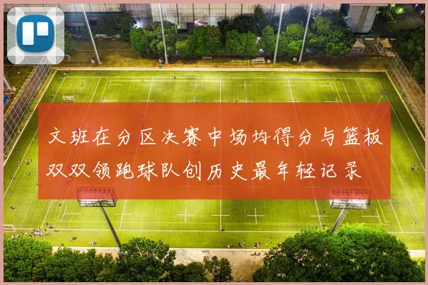 文班在分区决赛中场均得分与篮板双双领跑球队创历史最年轻记录