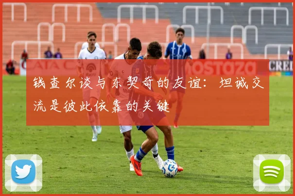 钱查尔谈与东契奇的友谊：坦诚交流是彼此依靠的关键