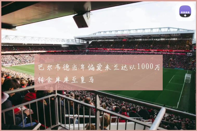 巴尔韦德当年偏爱米兰达以1000万转会库库至皇马