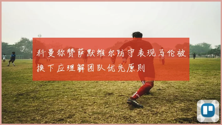科曼称赞萨默维尔防守表现马伦被换下应理解团队优先原则
