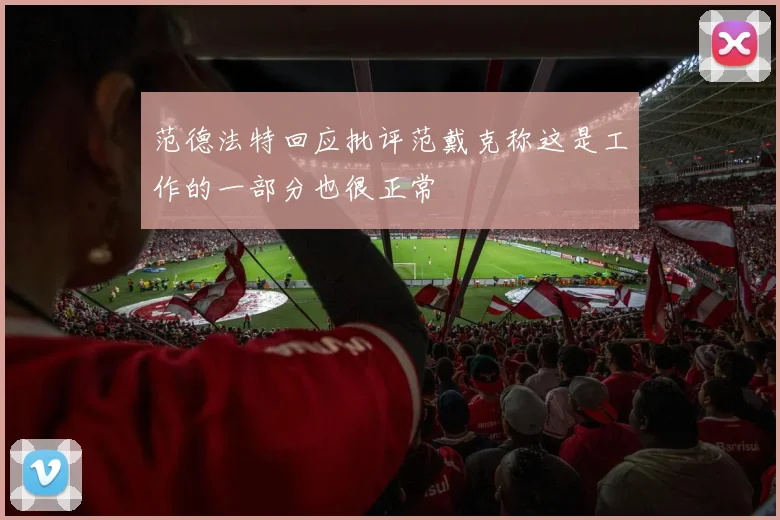 范德法特回应批评范戴克称这是工作的一部分也很正常