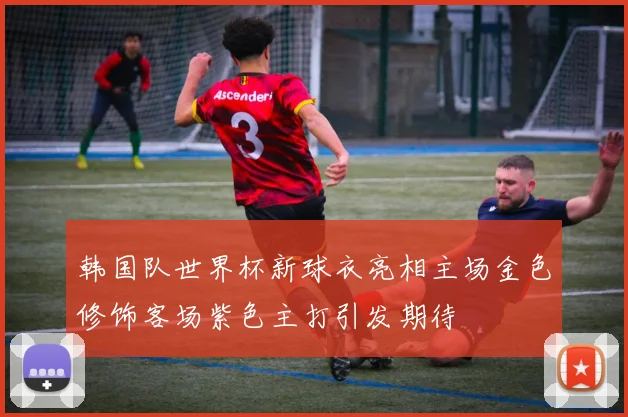韩国队世界杯新球衣亮相主场金色修饰客场紫色主打引发期待